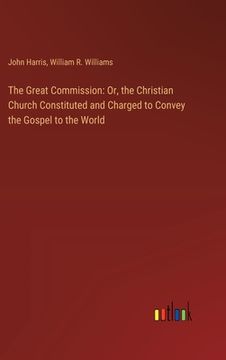 portada The Great Commission: Or, the Christian Church Constituted and Charged to Convey the Gospel to the World (en Inglés)