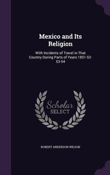 portada Mexico and Its Religion: With Incidents of Travel in That Country During Parts of Years 1851-52-53-54 (en Inglés)