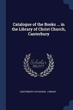 portada Catalogue of the Books ... in the Library of Christ Church, Canterbury (en Inglés)