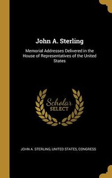 portada John A. Sterling: Memorial Addresses Delivered in the House of Representatives of the United States (en Inglés)