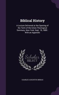 portada Biblical History: A Lecture Delivered at the Opening of the Term of the Union Theological Seminary, New York, Sept. 19, 1889: With an Ap (in English)