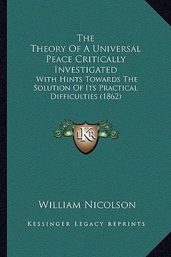 portada the theory of a universal peace critically investigated: with hints towards the solution of its practical difficulties (1862) (en Inglés)