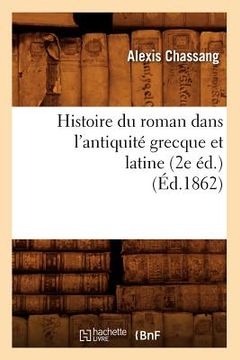 portada Histoire Du Roman Dans l'Antiquité Grecque Et Latine (2e Éd.) (Éd.1862) (in French)