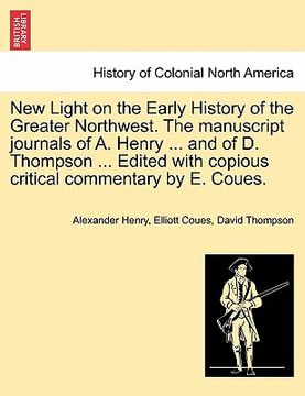 portada new light on the early history of the greater northwest. the manuscript journals of a. henry ... and of d. thompson ... edited with copious critical c