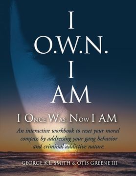 portada I O.W.N. I AM (I Once Was Now I AM): An Interactive workbook to reset your moral compass by addressing your gang behavior and criminal addictive natur 