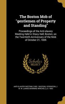 portada The Boston Mob of "gentlemen of Property and Standing": Proceedings of the Anti-slavery Meeting Held in Stacy Hall, Boston, on the Twentieth Anniversa (in English)