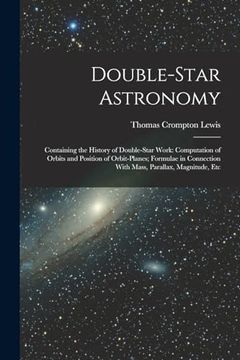 portada Double-Star Astronomy: Containing the History of Double-Star Work: Computation of Orbits and Position of Orbit-Planes; Formulae in Connection With Mass, Parallax, Magnitude, etc (in English)