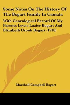 portada some notes on the history of the bogart family in canada: with genealogical record of my parents lewis lazier bogart and elizabeth cronk bogart (1918) (en Inglés)