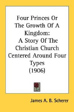 portada four princes or the growth of a kingdom: a story of the christian church centered around four types (1906) (en Inglés)