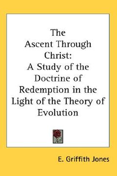 portada the ascent through christ: a study of the doctrine of redemption in the light of the theory of evolution (en Inglés)