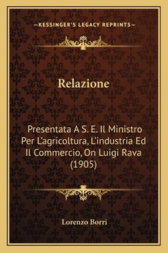 portada Relazione: Presentata A S. E. Il Ministro Per L'agricoltura, L'industria Ed Il Commercio, On Luigi Rava (1905) (in Italian)