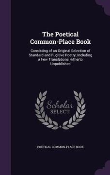 portada The Poetical Common-Place Book: Consisting of an Original Selection of Standard and Fugitive Poetry, Including a Few Translations Hitherto Unpublished (en Inglés)