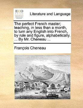 portada the perfect french master; teaching, in less than a month, to turn any english into french, by rule and figure, alphabetically. ... by mr. cheneau ...