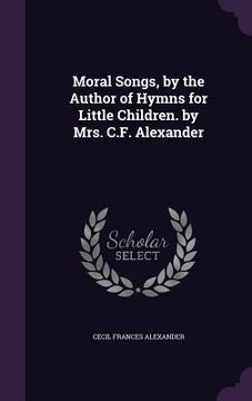 portada Moral Songs, by the Author of Hymns for Little Children. by Mrs. C.F. Alexander