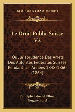 portada Le Droit Public Suisse V2: Ou Jurisprudence Des Arrets Des Autorites Federales Suisses Pendant Les Annees 1848-1860 (1864) (en Francés)