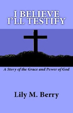 portada i believe i'll testify: a story of the grace and power of god (en Inglés)