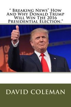 portada " Breaking News" How And Why Donald Trump Will Win The 2016 Presidential Election." (in English)