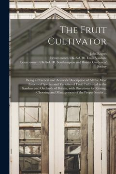 portada The Fruit Cultivator: Being a Practical and Accurate Description of All the Most Esteemed Species and Varieties of Fruit Cultivated in the G (en Inglés)