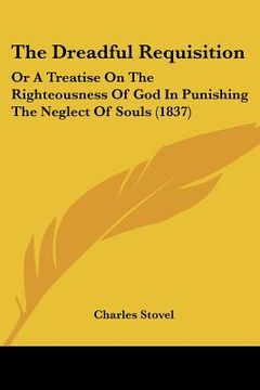 portada the dreadful requisition: or a treatise on the righteousness of god in punishing the neglect of souls (1837) (en Inglés)