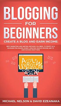 portada Blogging for Beginners Create a Blog and Earn Income: Best Marketing and Writing Methods you Need; To Profit as a Blogger for Making Money, Creating Passive Income and to Gain Success Right Now. (in English)