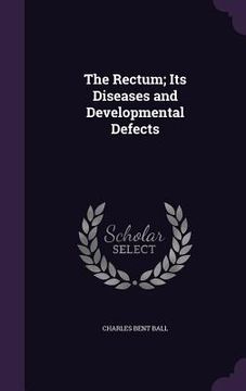 portada The Rectum; Its Diseases and Developmental Defects (en Inglés)