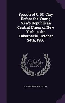 portada Speech of C. M. Clay Before the Young Men's Republican Central Union of New York in the Tabernacle, October 24th, 1856 (en Inglés)