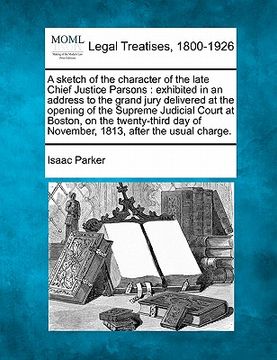 portada a sketch of the character of the late chief justice parsons: exhibited in an address to the grand jury delivered at the opening of the supreme judic (en Inglés)