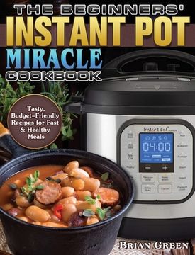 portada The Beginners' Instant Pot Miracle Cookbook: Tasty, Budget-Friendly Recipes for Fast & Healthy Meals (en Inglés)