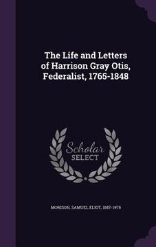 portada The Life and Letters of Harrison Gray Otis, Federalist, 1765-1848 (en Inglés)
