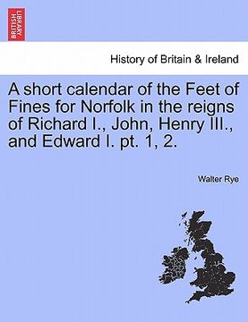 portada a short calendar of the feet of fines for norfolk in the reigns of richard i., john, henry iii., and edward i. pt. 1, 2. (en Inglés)