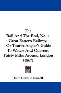 portada the rail and the rod, no. 1 great eastern railway: or tourist angler's guide to waters and quarters thirty miles around london (1867) (en Inglés)