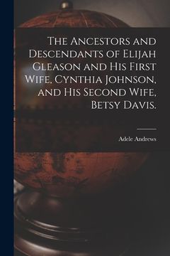 portada The Ancestors and Descendants of Elijah Gleason and His First Wife, Cynthia Johnson, and His Second Wife, Betsy Davis. (in English)