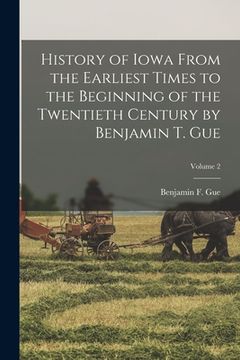 portada History of Iowa From the Earliest Times to the Beginning of the Twentieth Century by Benjamin T. Gue; Volume 2