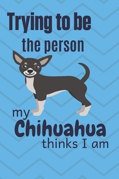 portada Trying to be the person my Chihuahua Dog thinks I am: For Chihuahua Dog Fans