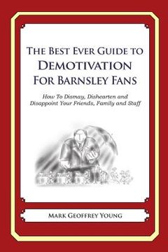 portada The Best Ever Guide to Demotivation for Barnsley Fans: How To Dismay, Dishearten and Disappoint Your Friends, Family and Staff (en Inglés)