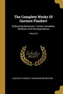 portada The Complete Works Of Gustave Flaubert: Embracing Romances, Travels, Comedies, Sketches And Correspondence; Volume 8