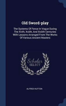 portada Old Sword-play: The Systems Of Fence In Vogue During The Xvith, Xviith, And Xviiith Centuries With Lessons Arranged From The Works Of