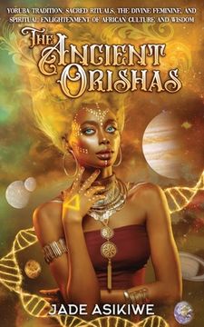 portada The Ancient Orishas: Yoruba Tradition, Sacred Rituals, The Divine Feminine, and Spiritual Enlightenment of African Culture and Wisdom (en Inglés)