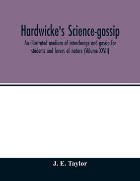 portada Hardwicke's science-gossip: an illustrated medium of interchange and gossip for students and lovers of nature (Volume XXVII) (en Inglés)