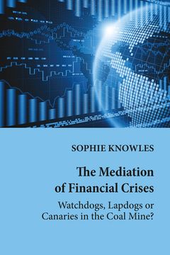 portada The Mediation of Financial Crises: Watchdogs, Lapdogs or Canaries in the Coal Mine?