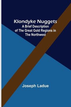 portada Klondyke Nuggets: A Brief Description of the Great Gold Regions in the Northwest (en Inglés)