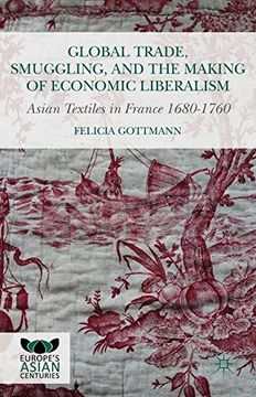 portada Global Trade, Smuggling, and the Making of Economic Liberalism: Asian Textiles in France 1680-1760 (Europe's Asian Centuries)