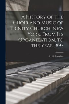 portada A History of the Choir and Music of Trinity Church, New York, From Its Organization, to the Year 1897 (en Inglés)