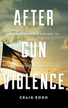 portada After gun Violence: Deliberation and Memory in an age of Political Gridlock (Rhetoric and Democratic Deliberation) (in English)