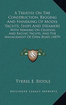 portada a   treatise on the construction, rigging and handling of model yachts, ships and steamers: with remarks on cruising and racing yachts, and the manage