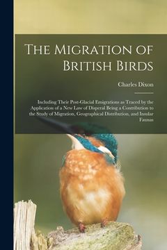 portada The Migration of British Birds: Including Their Post-glacial Emigrations as Traced by the Application of a New Law of Disperal Being a Contribution to (en Inglés)
