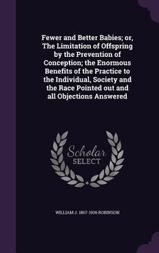portada Fewer and Better Babies; or, The Limitation of Offspring by the Prevention of Conception; the Enormous Benefits of the Practice to the Individual, Soc