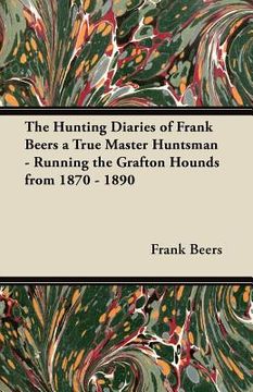 portada the hunting diaries of frank beers a true master huntsman - running the grafton hounds from 1870 - 1890 (en Inglés)