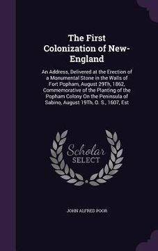 portada The First Colonization of New-England: An Address, Delivered at the Erection of a Monumental Stone in the Walls of Fort Popham, August 29Th, 1862, Com (en Inglés)
