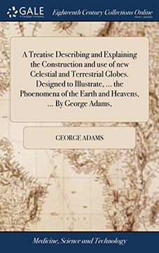 portada A Treatise Describing and Explaining the Construction and use of new Celestial and Terrestrial Globes. Designed to Illustrate,. The Phoenomena of the Earth and Heavens,. By George Adams, (en Inglés)